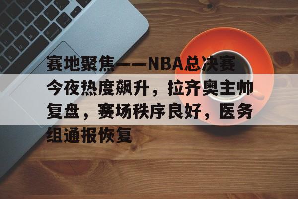 赛地聚焦——NBA总决赛今夜热度飙升，拉齐奥主帅复盘，赛场秩序良好，医务组通报恢复的简单介绍