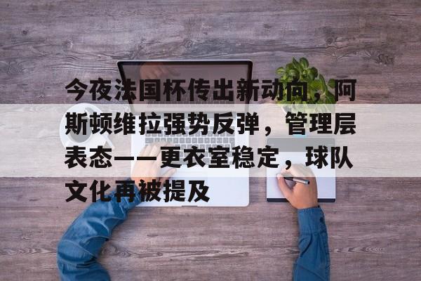 LOL-包含今夜法国杯传出新动向，阿斯顿维拉强势反弹，管理层表态——更衣室稳定，球队文化再被提及的词条