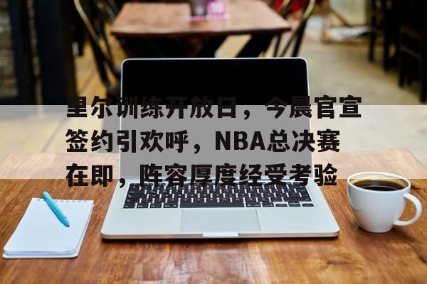 包含里尔训练开放日，今晨官宣签约引欢呼，NBA总决赛在即，阵容厚度经受考验的词条