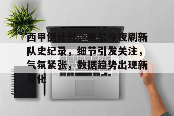 西甲倒计时，里尔今夜刷新队史纪录，细节引发关注，气氛紧张，数据趋势出现新变化的简单介绍